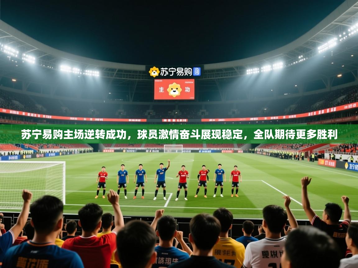 苏宁易购主场逆转成功，球员激情奋斗展现稳定，全队期待更多胜利  第1张