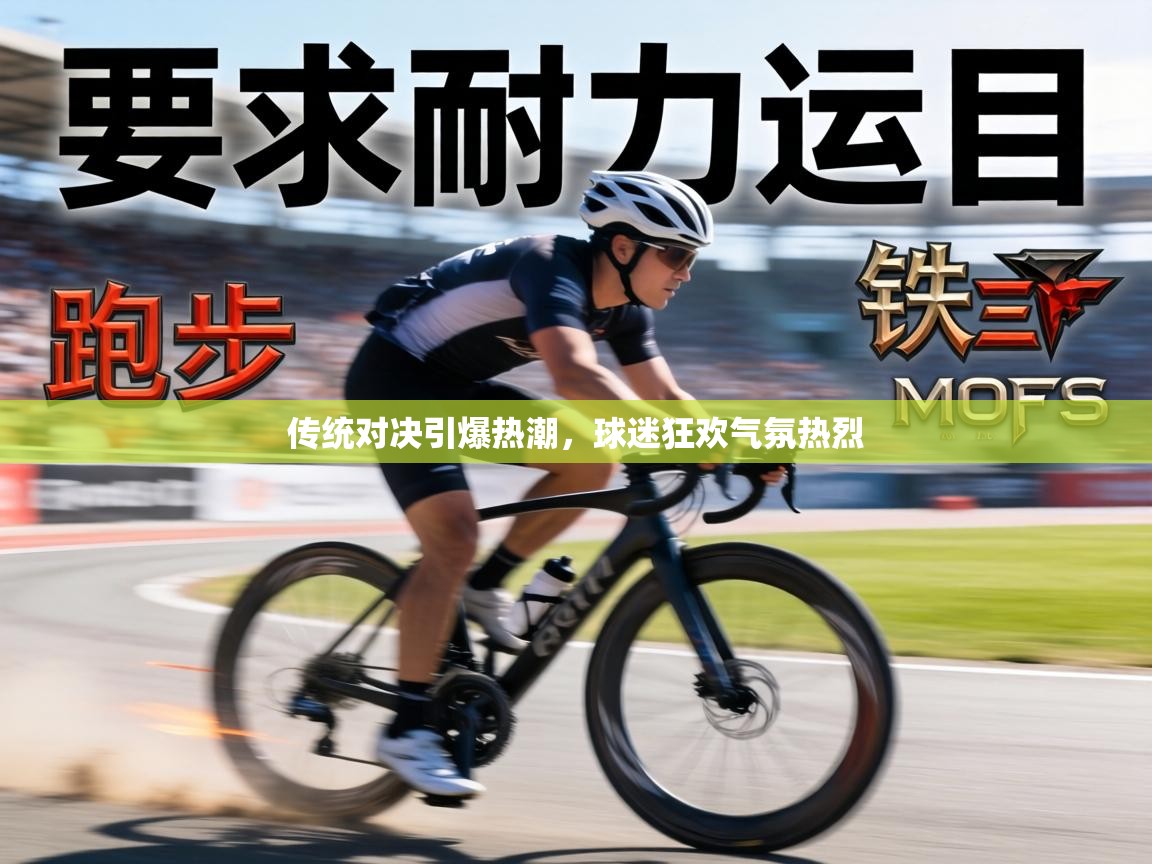 传统对决引爆热潮,球迷狂欢气氛热烈